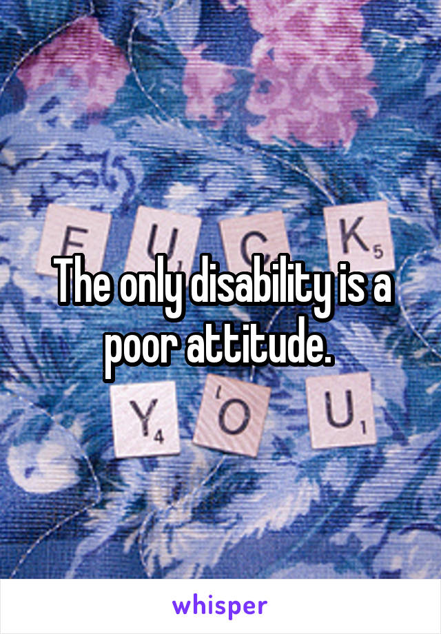 The only disability is a poor attitude. 