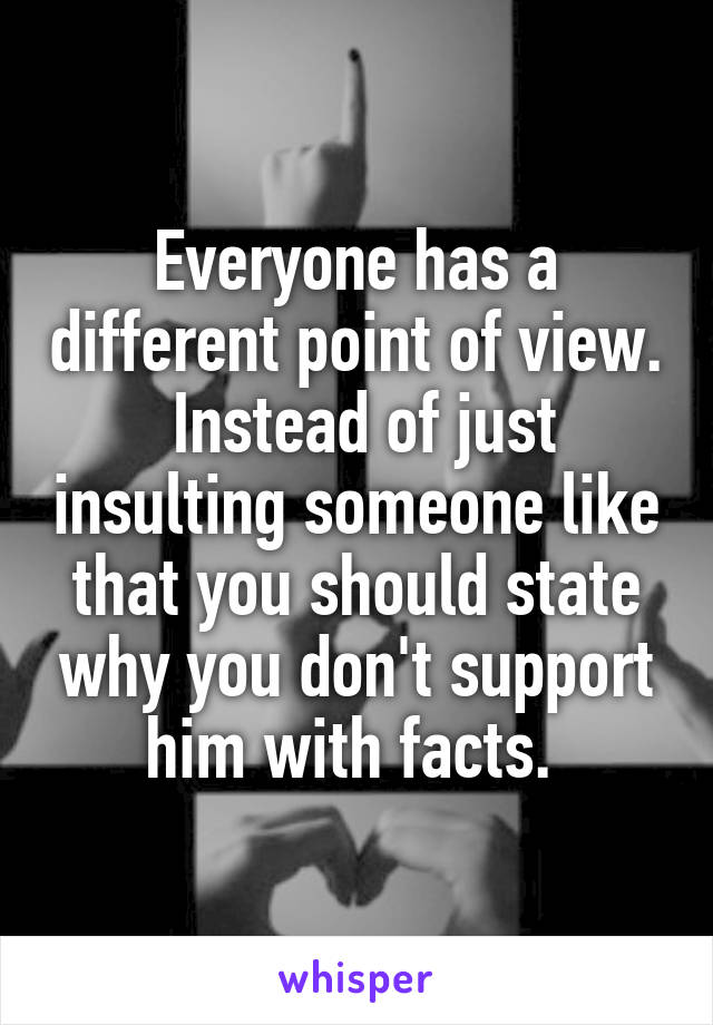 Everyone has a different point of view.  Instead of just insulting someone like that you should state why you don't support him with facts. 