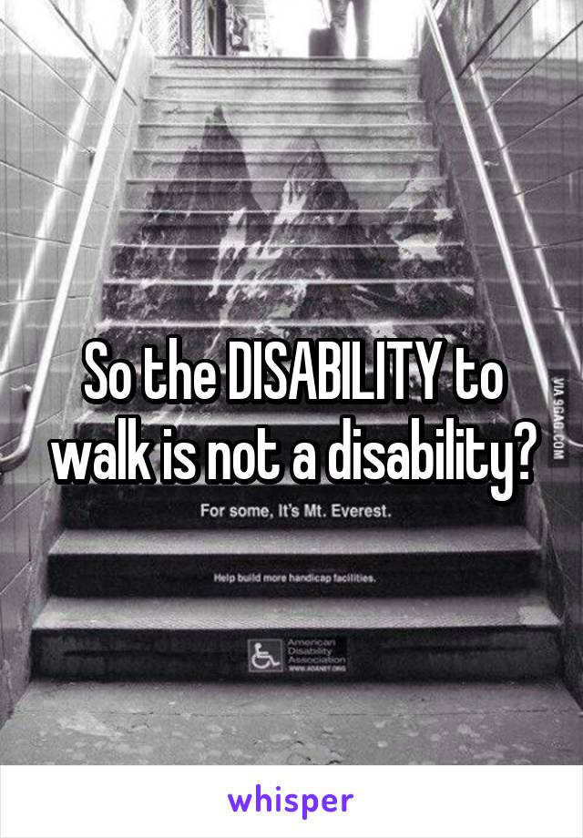 So the DISABILITY to walk is not a disability?