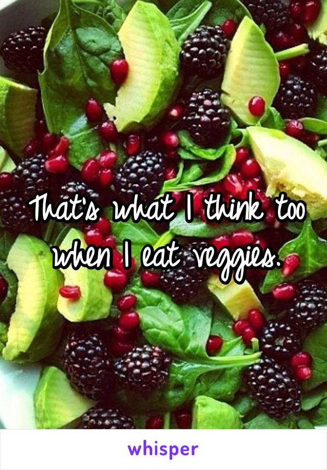That's what I think too when I eat veggies.