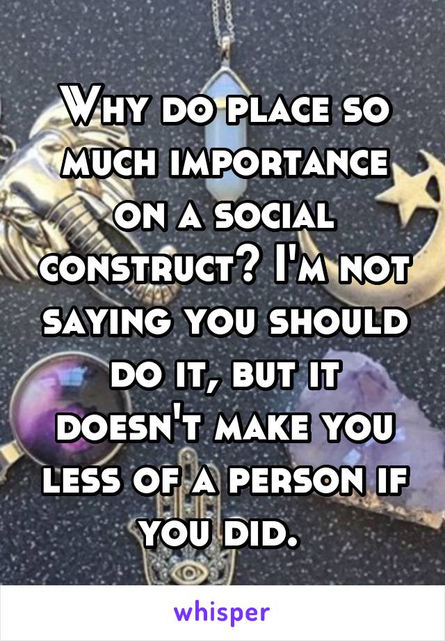 Why do place so much importance on a social construct? I'm not saying you should do it, but it doesn't make you less of a person if you did. 