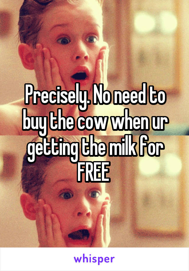 Precisely. No need to buy the cow when ur getting the milk for FREE 