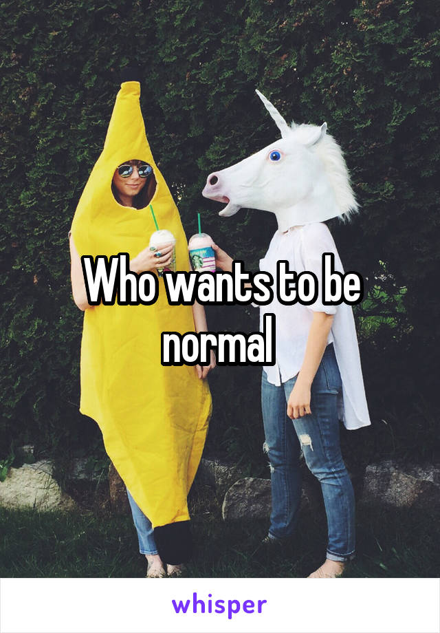 Who wants to be normal 