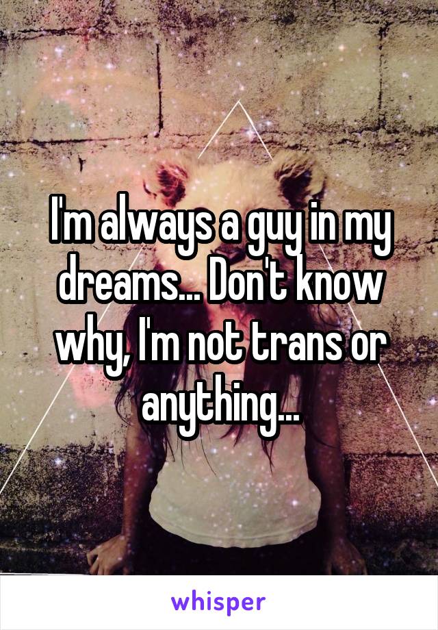 I'm always a guy in my dreams... Don't know why, I'm not trans or anything...