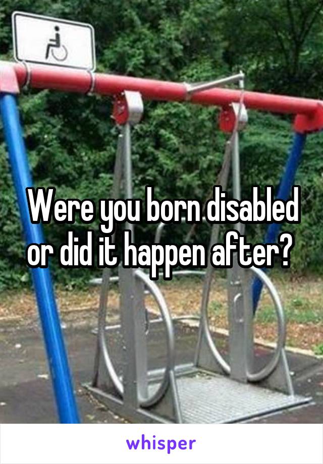 Were you born disabled or did it happen after? 