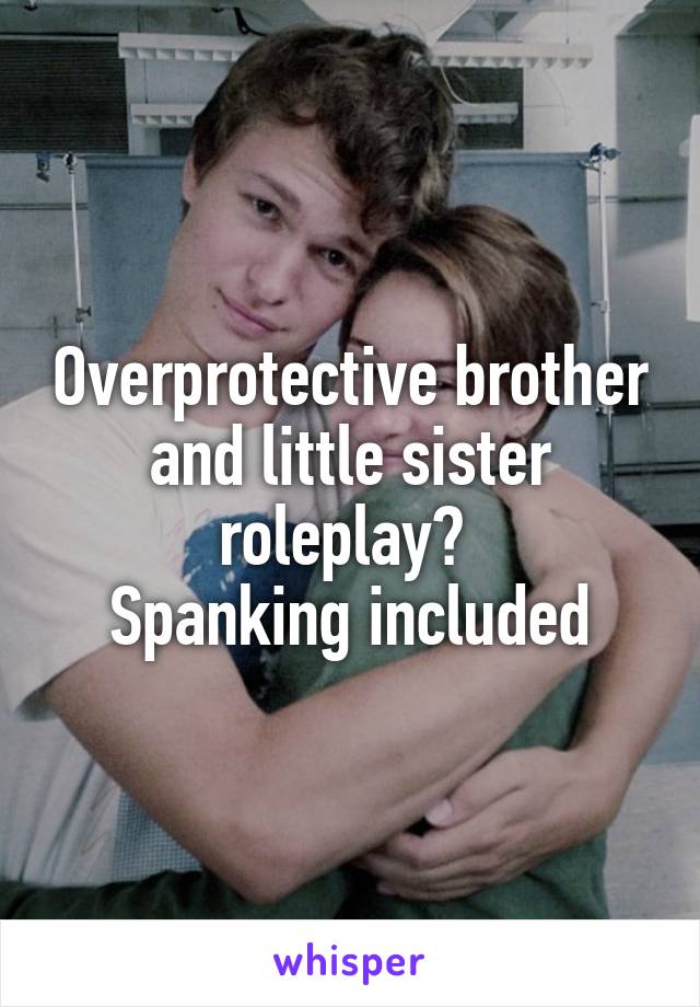 Overprotective brother and little sister roleplay? 
Spanking included