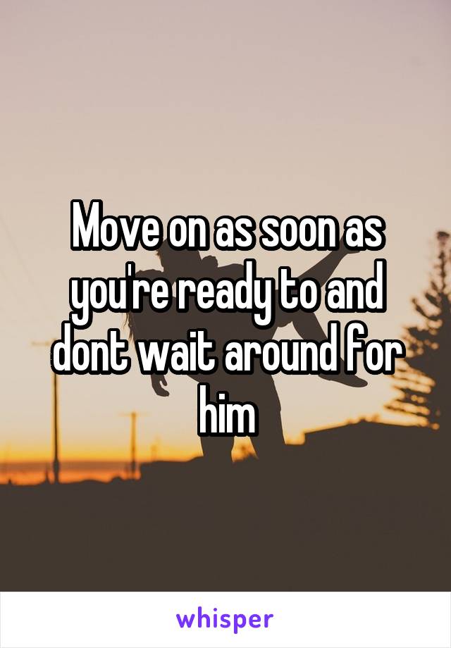 Move on as soon as you're ready to and dont wait around for him