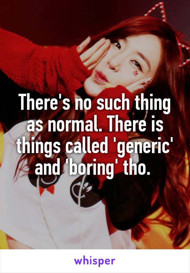 There's no such thing as normal. There is things called 'generic' and 'boring' tho. 