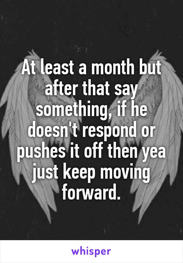 At least a month but after that say something, if he doesn't respond or pushes it off then yea just keep moving forward.