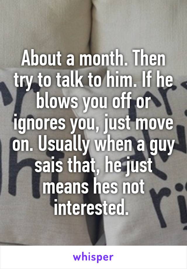 About a month. Then try to talk to him. If he blows you off or ignores you, just move on. Usually when a guy sais that, he just means hes not interested. 