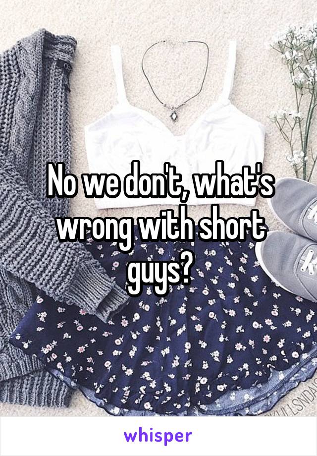 No we don't, what's wrong with short guys?