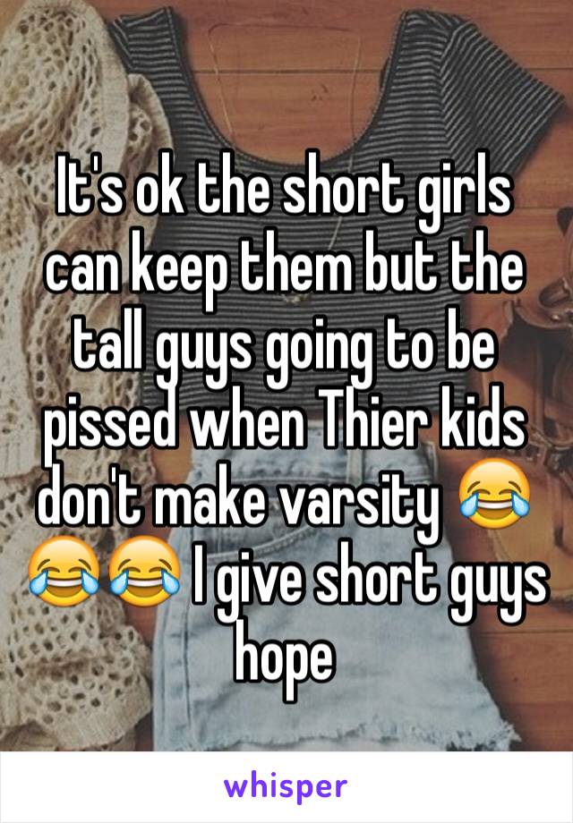 It's ok the short girls can keep them but the tall guys going to be pissed when Thier kids don't make varsity 😂😂😂 I give short guys hope 