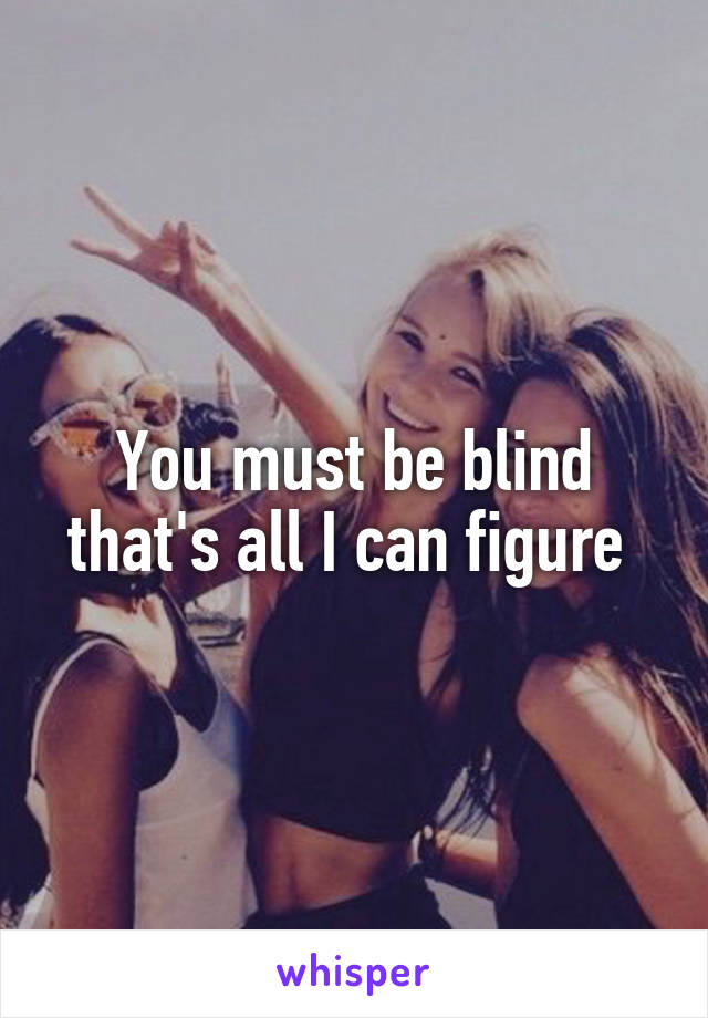 You must be blind that's all I can figure 