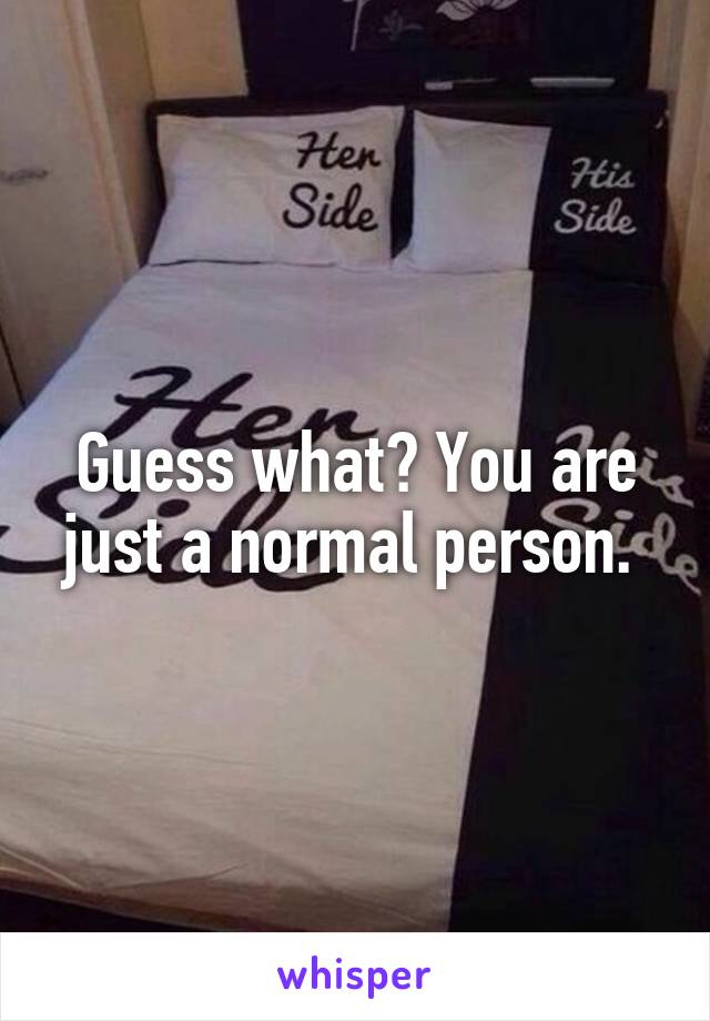 Guess what? You are just a normal person. 