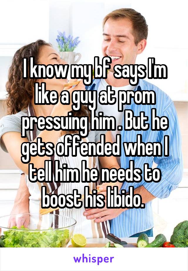 I know my bf says I'm like a guy at prom pressuing him . But he gets offended when I tell him he needs to boost his libido. 