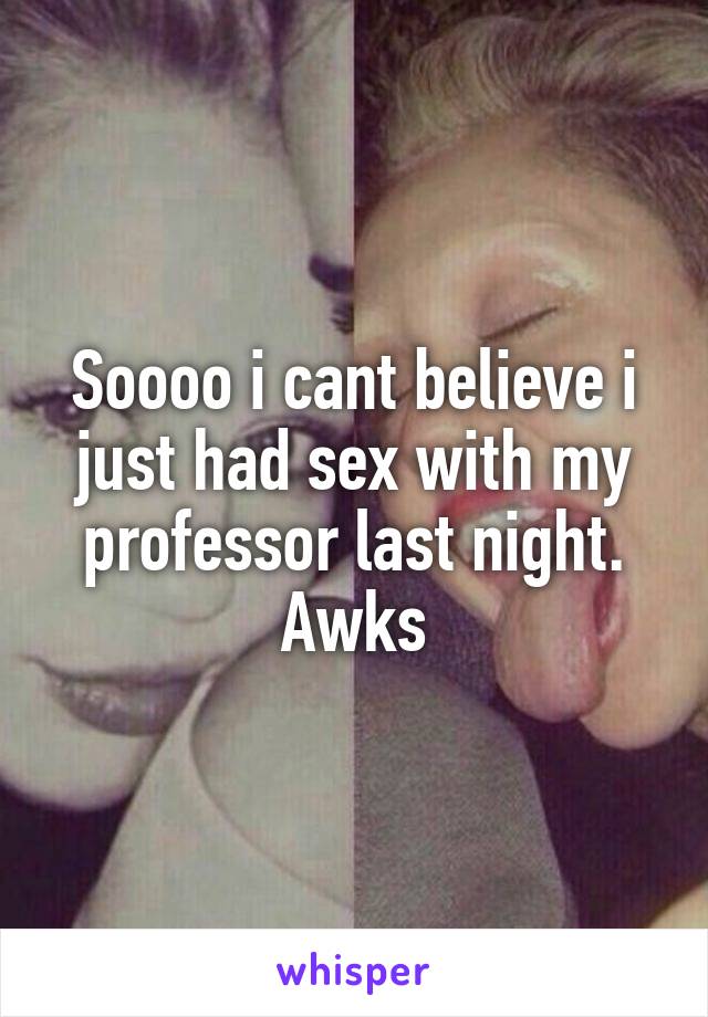 Soooo i cant believe i just had sex with my professor last night. Awks