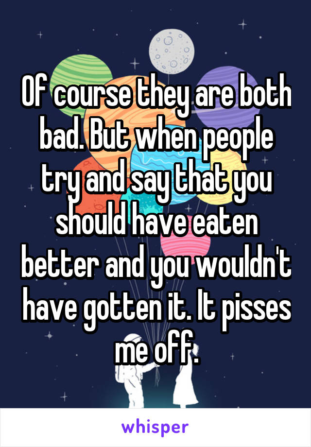 Of course they are both bad. But when people try and say that you should have eaten better and you wouldn't have gotten it. It pisses me off.