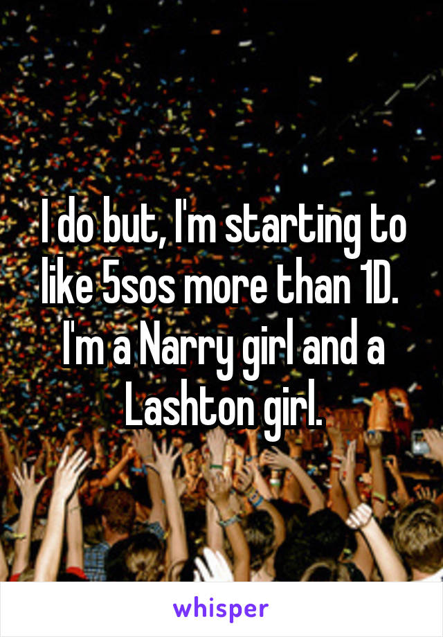 I do but, I'm starting to like 5sos more than 1D. 
I'm a Narry girl and a Lashton girl.