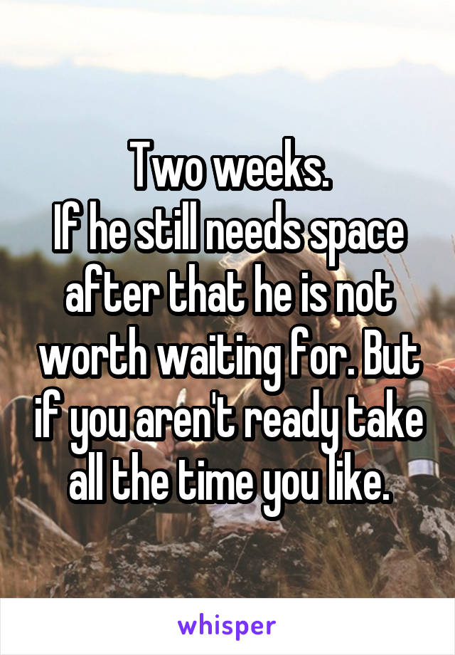 Two weeks.
If he still needs space after that he is not worth waiting for. But if you aren't ready take all the time you like.