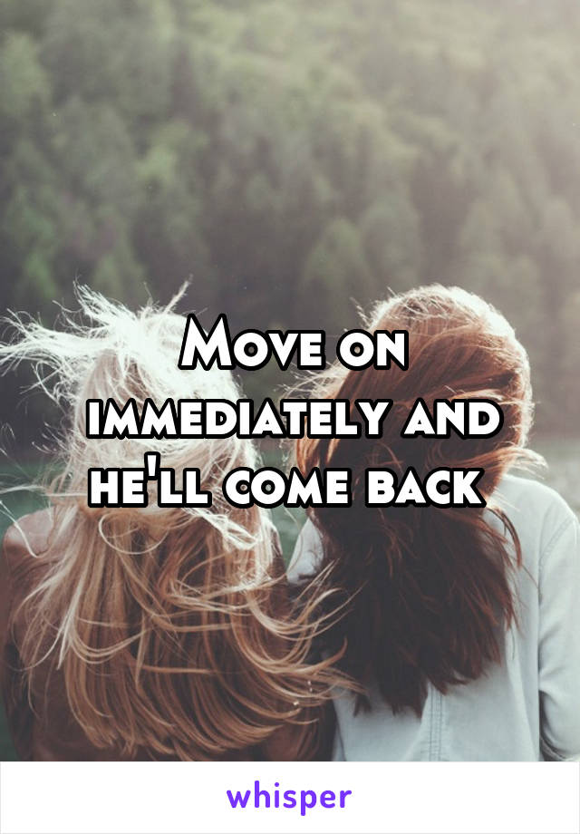 Move on immediately and he'll come back 