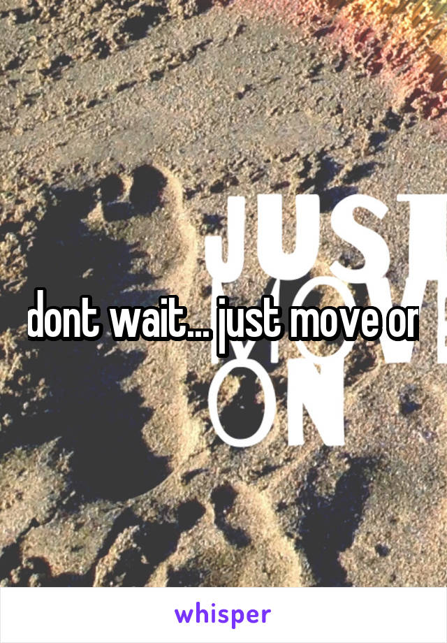 dont wait... just move on
