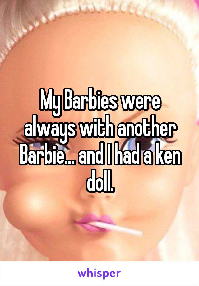 My Barbies were always with another Barbie... and I had a ken doll.