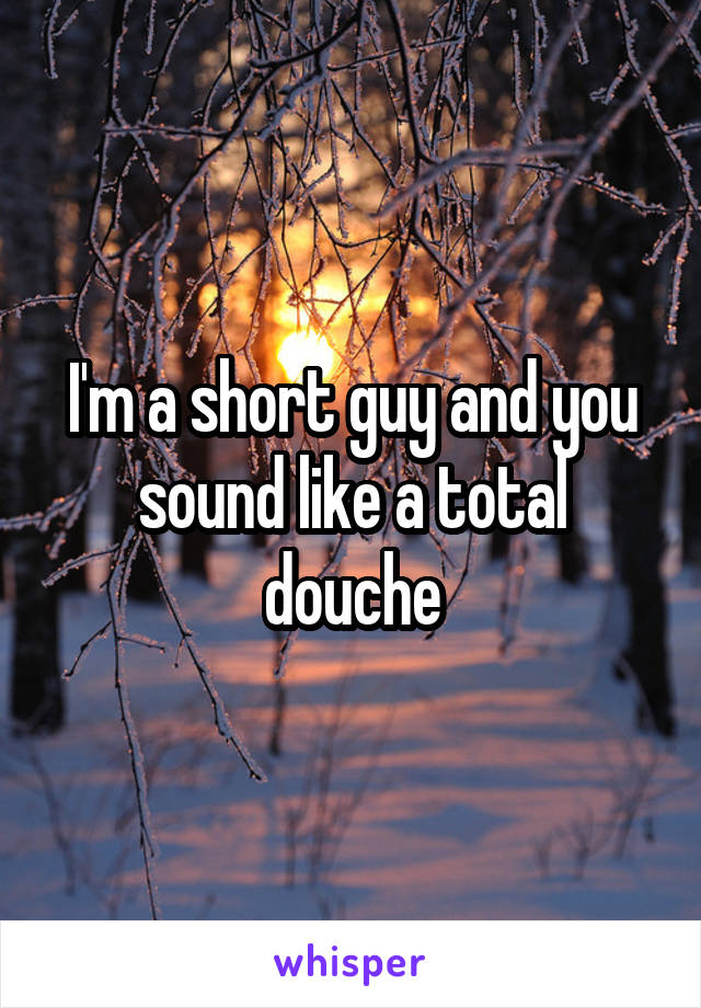I'm a short guy and you sound like a total douche
