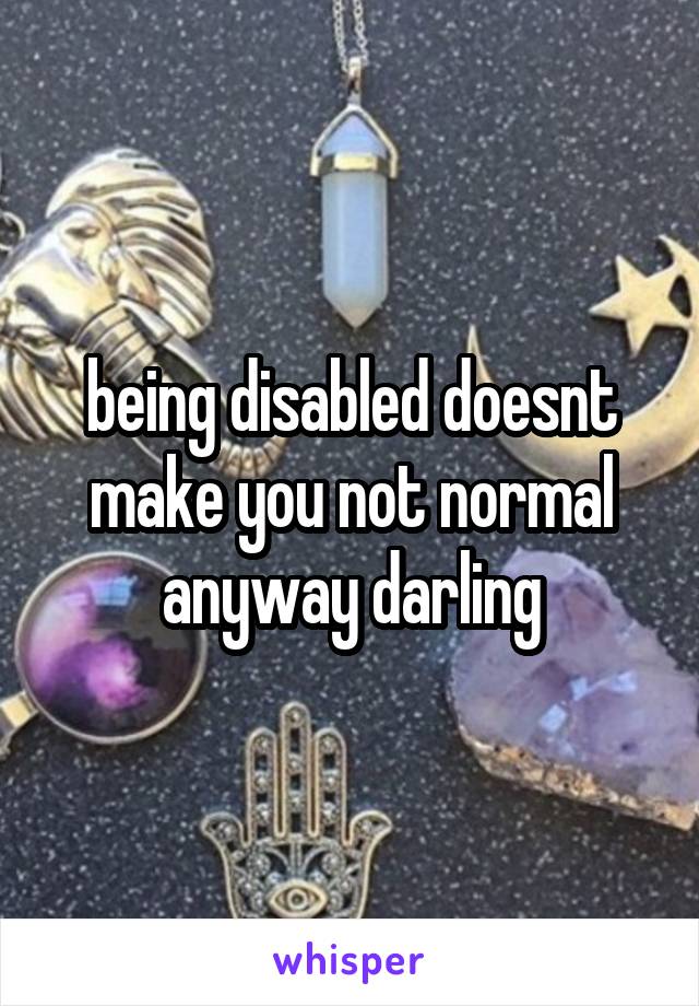 being disabled doesnt make you not normal anyway darling