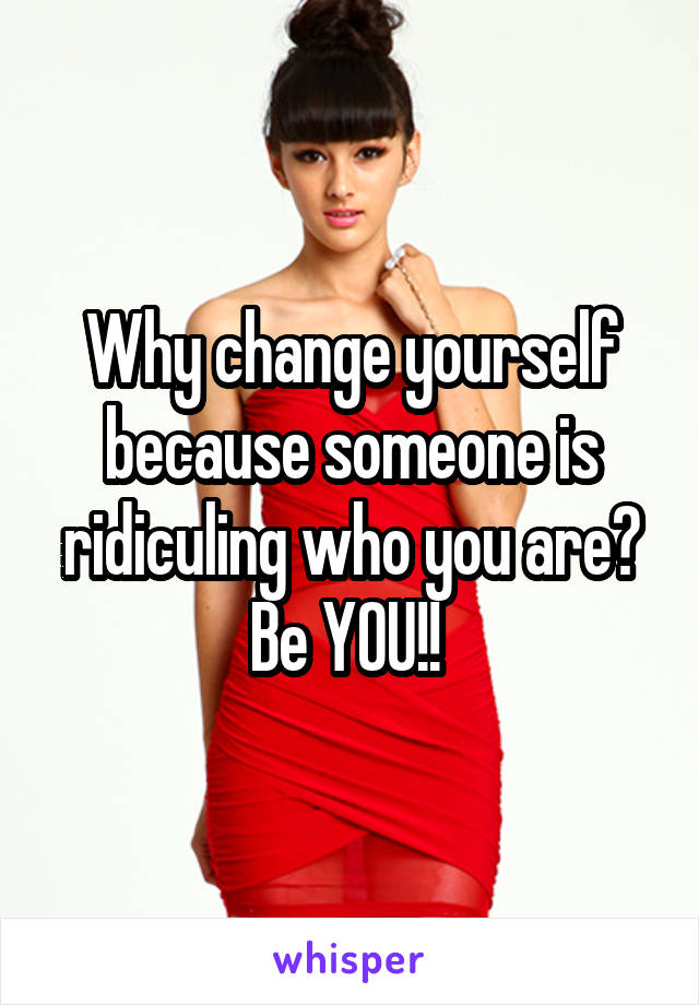 Why change yourself because someone is ridiculing who you are? Be YOU!! 