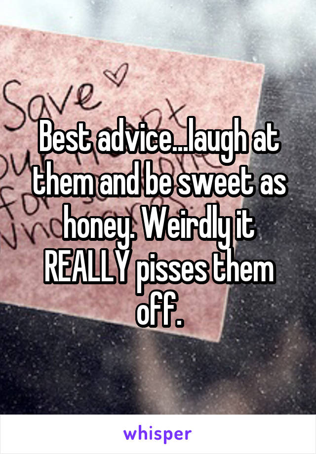 Best advice...laugh at them and be sweet as honey. Weirdly it REALLY pisses them off.