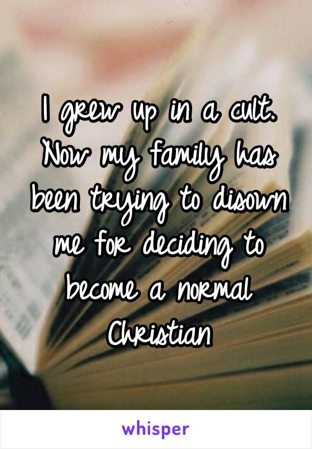 I grew up in a cult. Now my family has been trying to disown me for deciding to become a normal Christian
