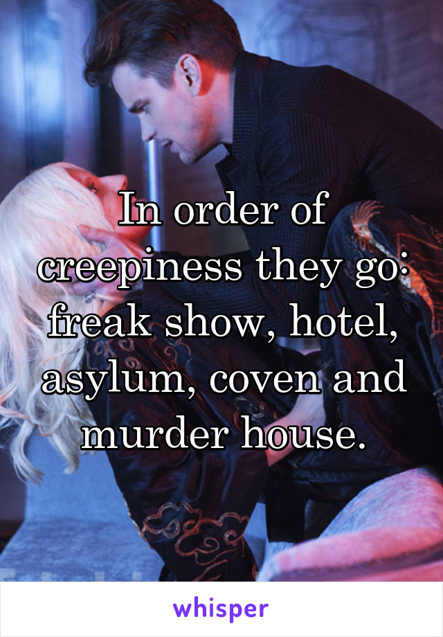 In order of creepiness they go: freak show, hotel, asylum, coven and murder house.
