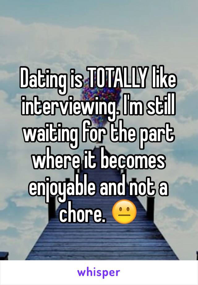 Dating is TOTALLY like interviewing. I'm still waiting for the part where it becomes enjoyable and not a chore. 😐