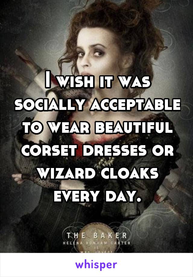 I wish it was socially acceptable to wear beautiful corset dresses or wizard cloaks every day.