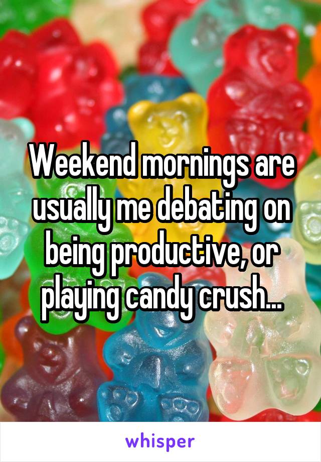 Weekend mornings are usually me debating on being productive, or playing candy crush...