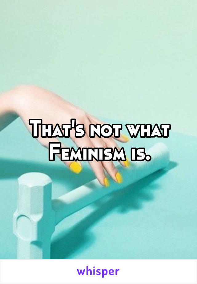 That's not what Feminism is.