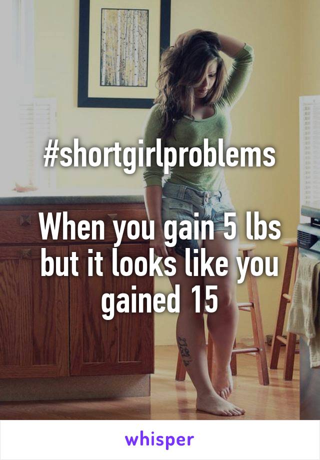 #shortgirlproblems

When you gain 5 lbs but it looks like you gained 15