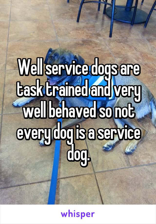Well service dogs are task trained and very well behaved so not every dog is a service dog.