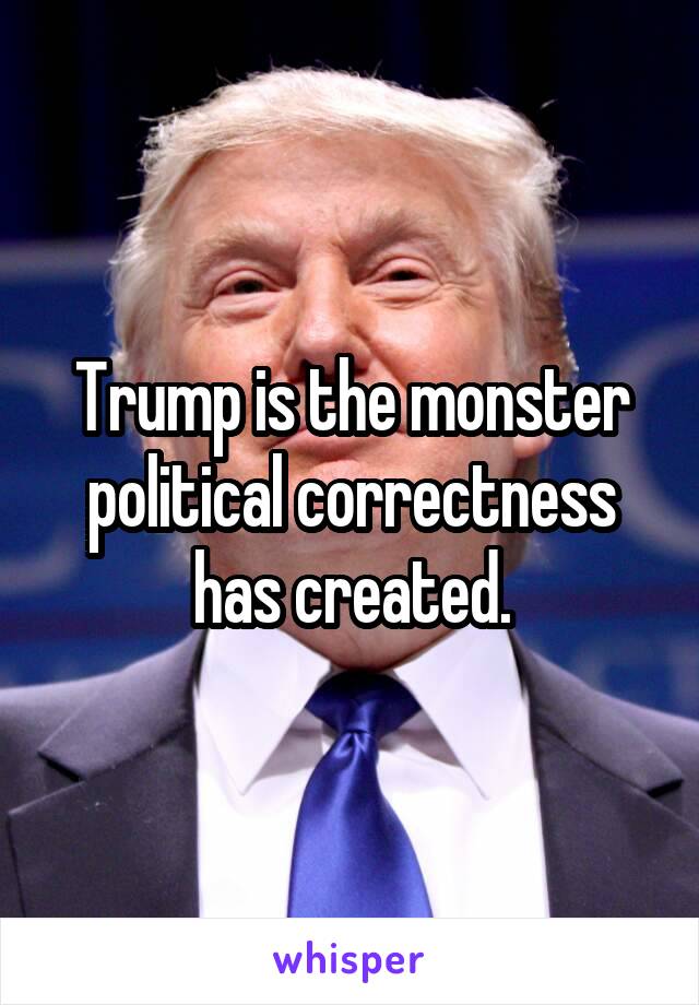 Trump is the monster political correctness has created.