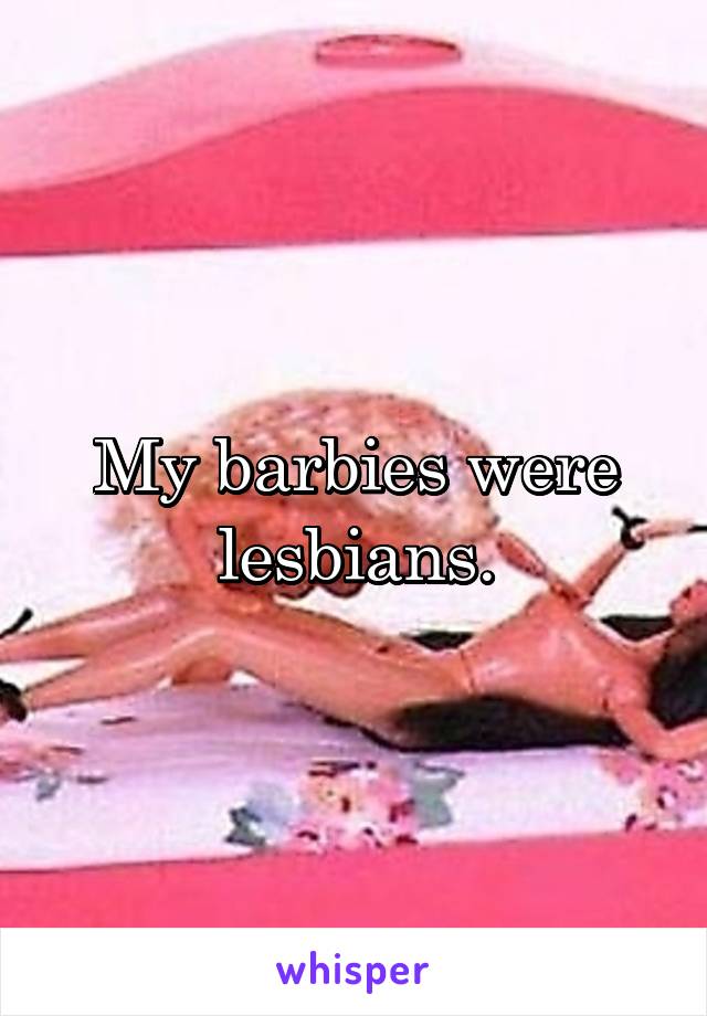 My barbies were lesbians.