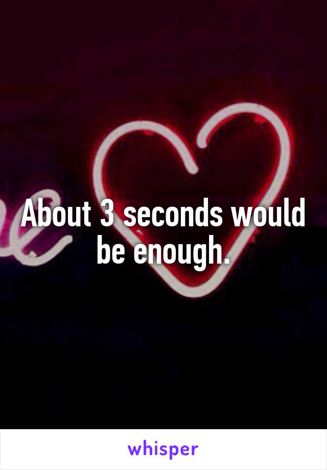 About 3 seconds would be enough.
