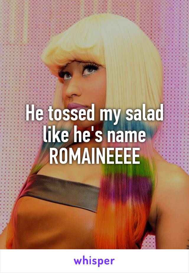 He tossed my salad like he's name ROMAINEEEE