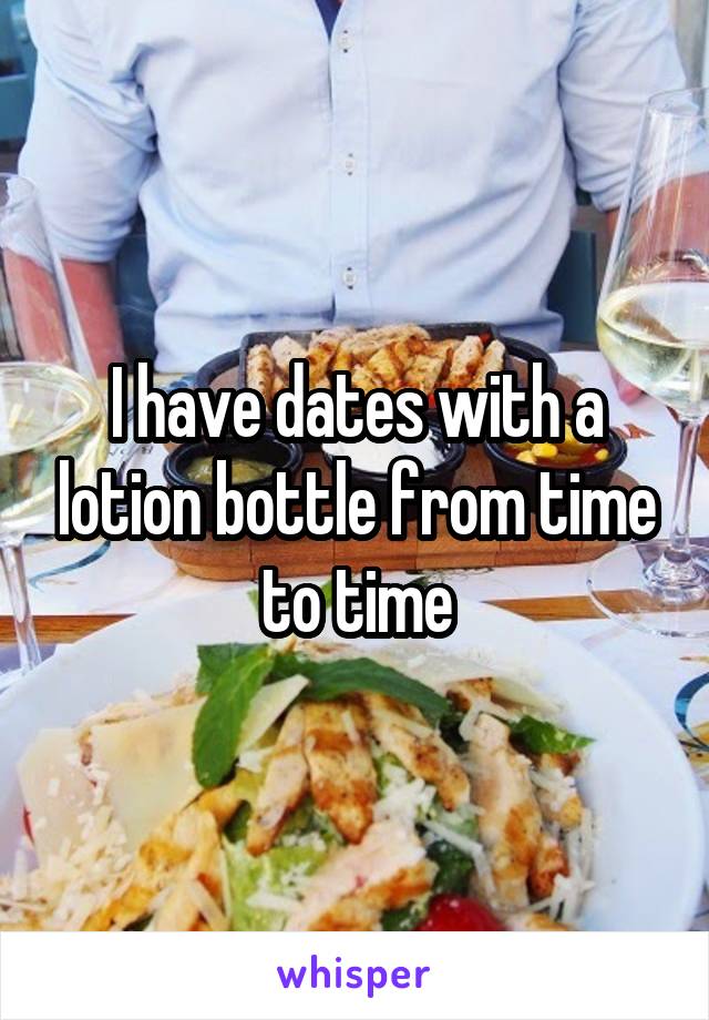 I have dates with a lotion bottle from time to time