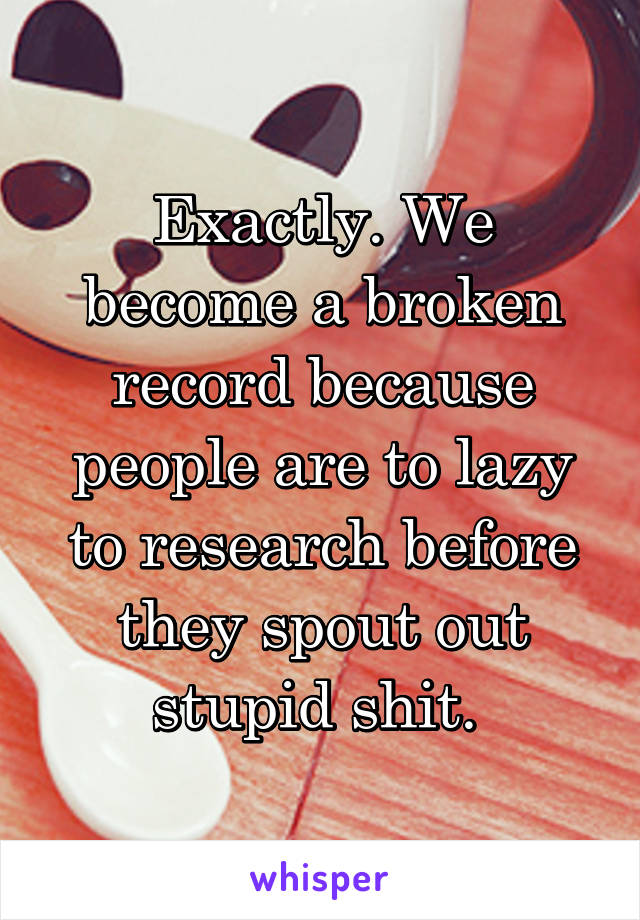 Exactly. We become a broken record because people are to lazy to research before they spout out stupid shit. 