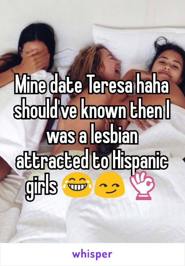 Mine date Teresa haha should've known then I was a lesbian attracted to Hispanic girls 😂😏👌