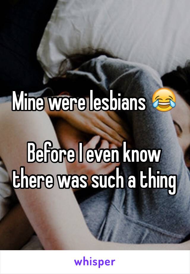 Mine were lesbians 😂

Before I even know there was such a thing