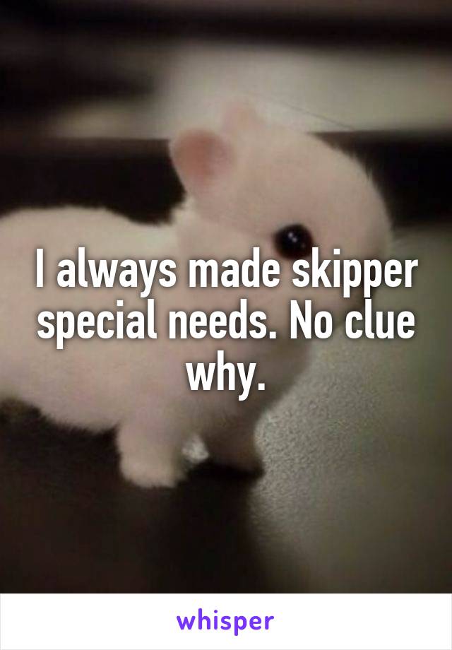 I always made skipper special needs. No clue why.