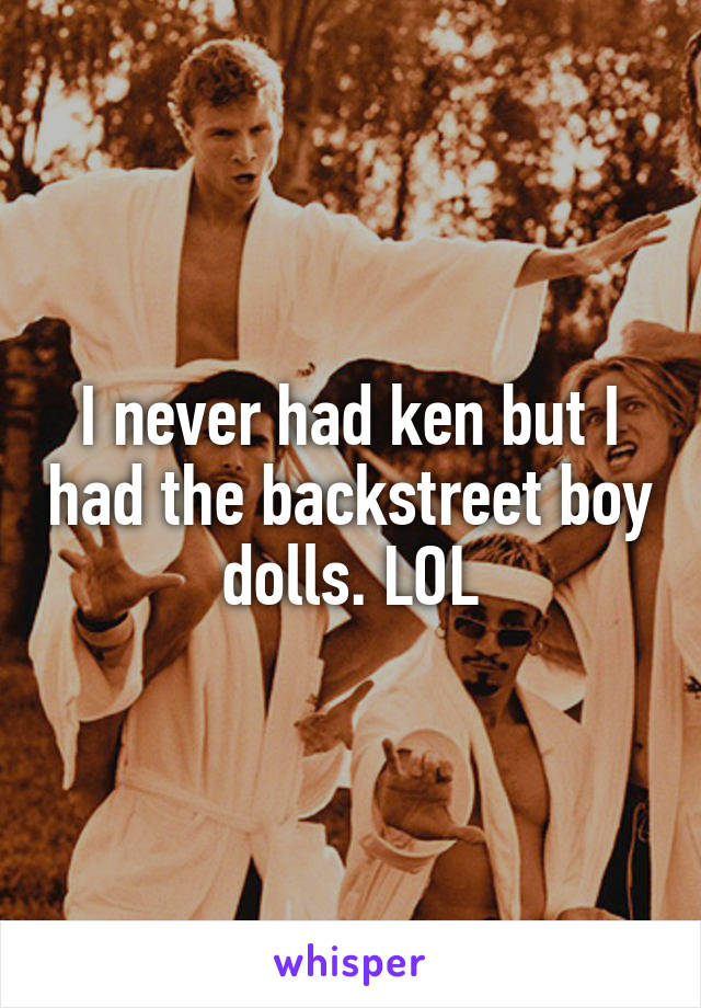 I never had ken but I had the backstreet boy dolls. LOL