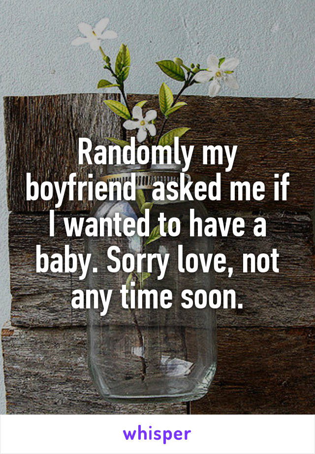 Randomly my boyfriend  asked me if I wanted to have a baby. Sorry love, not any time soon.