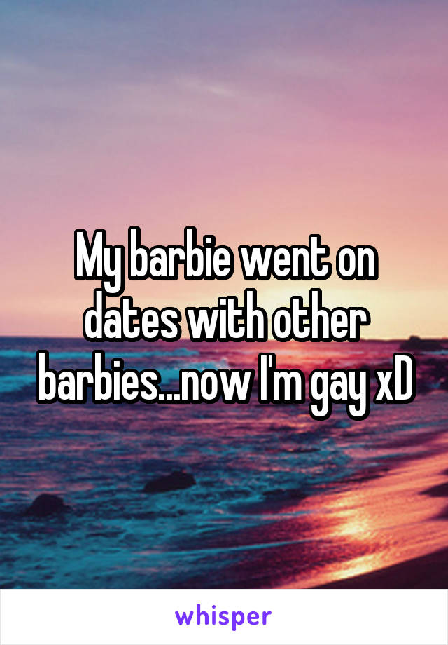 My barbie went on dates with other barbies...now I'm gay xD